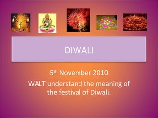 DIWALI
5th
November 2010
WALT understand the meaning of
the festival of Diwali.
 