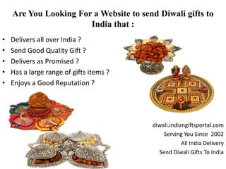 Are You Looking For a Website to send Diwali gifts to
India that :
• Delivers all over India ?
• Send Good Quality Gift ?
• Delivers as Promised ?
• Has a large range of gifts items ?
• Enjoys a Good Reputation ?
diwali.indiangiftsportal.com
Serving You Since 2002
All India Delivery
Send Diwali Gifts To India
 