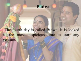 Padwa 
 The fourth day is called Padwa. It is looked 
as the most auspicious time to start any 
venture. 
 