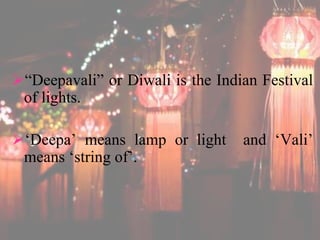 “Deepavali” or Diwali is the Indian Festival 
of lights. 
‘Deepa’ means lamp or light and ‘Vali’ 
means ‘string of’. 
 