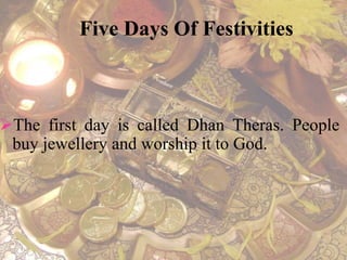 Five Days Of Festivities 
The first day is called Dhan Theras. People 
buy jewellery and worship it to God. 
 