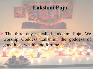 Lakshmi Puja 
 The third day is called Lakshmi Puja. We 
worship Goddess Lakshmi, the goddess of 
good luck, wealth and fortune 
 