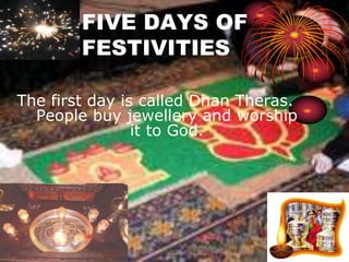 FIVE DAYS OF 
FESTIVITIES 
The first day is called Dhan Theras. 
People buy jewellery and worship 
it to God. 
 