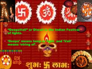 • “DeepaVali” or Diwali is the Indian Festival 
of lights. 
• ‘Deepa’ means lamp or light and ‘Vali’ 
means ‘string of’. 
 