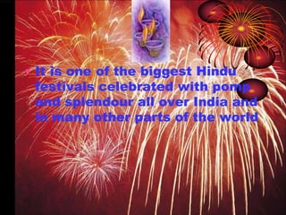 • It is one of the biggest Hindu 
festivals celebrated with pomp 
and splendour all over India and 
in many other parts of the world 
 