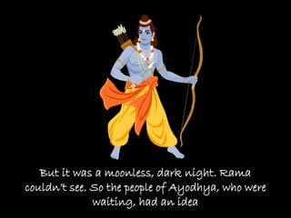 But it was a moonless, dark night. Rama
couldn’t see. So the people of Ayodhya, who were
              waiting, had an idea
 