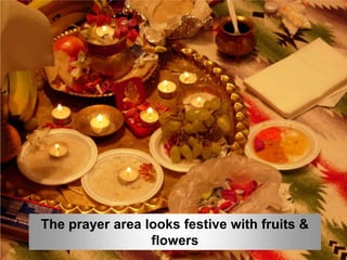 The prayer area looks festive with fruits &
                 flowers
 