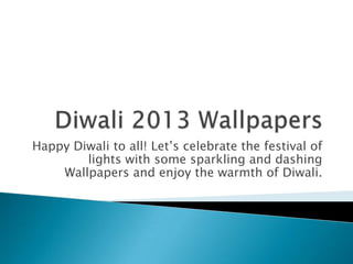 Happy Diwali to all! Let’s celebrate the festival of
lights with some sparkling and dashing
Wallpapers and enjoy the warmth of Diwali.

 