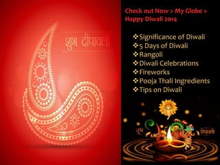 Check out Now > My Globe > 
Happy Diwali 2014 
Significance of Diwali 
5 Days of Diwali 
Rangoli 
Diwali Celebrations 
Fireworks 
Pooja Thali Ingredients 
Tips on Diwali 
 