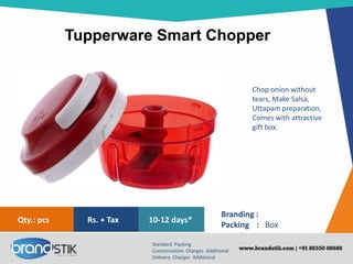 Tupperware Smart Chopper
Standard Packing
Customization Charges Additional
Delivery Charges Additional
Branding :
Packing : Box
10-12 days*Rs. + TaxQty.: pcs
Chop onion without
tears, Make Salsa,
Uttapam preparation,
Comes with attractive
gift box.
 