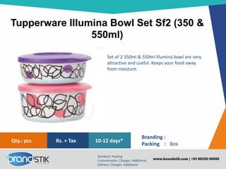 Tupperware Illumina Bowl Set Sf2 (350 &
550ml)
Standard Packing
Customization Charges Additional
Delivery Charges Additional
Branding :
Packing : Box
10-12 days*Rs. + TaxQty.: pcs
Set of 2 350ml & 550ml Illumina bowl are very
attractive and useful. Keeps your food away
from moisture.
 