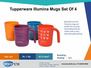 Tupperware Illumina Mugs Set Of 4
Standard Packing
Customization Charges Additional
Delivery Charges Additional
Branding :
Packing : Box
10-12 days*Rs. + TaxQty.: pcs
Beautiful set of 4
Illumina mugs are
perfect for serving
tea/coffee/milk etc.
comes with a very
attractive gift packing.
 
