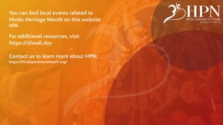 You can ﬁnd local events related to
Hindu Heritage Month on this website
HERE.
For additional resources, visit
https://diwali.day
Contact us to learn more about HPN:
https://hinduparentsnetwork.org/
 