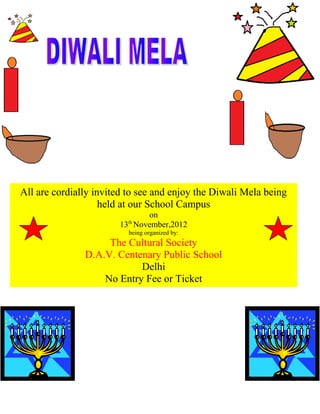 All are cordially invited to see and enjoy the Diwali Mela being
                    held at our School Campus
                             on
                         th
                       13 November,2012
                          being organized by:
                    The Cultural Society
               D.A.V. Centenary Public School
                           Delhi
                   No Entry Fee or Ticket
 