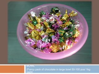 BOWL
(Fancy pack of chocolate in large bowl 50-100 pcs/ 1kg
pack)
 