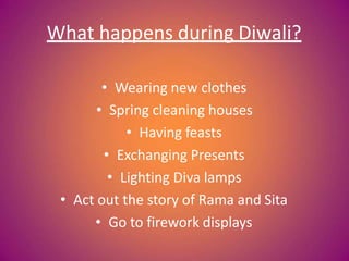 What happens during Diwali?
• Wearing new clothes
• Spring cleaning houses
• Having feasts
• Exchanging Presents
• Lighting Diva lamps
• Act out the story of Rama and Sita
• Go to firework displays
 