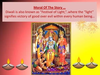 Moral Of The Story …
 Diwali is also known as "Festival of Light,“..where the “light”
signifies victory of good over evil within every human being…
 
