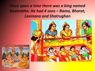 Once upon a time there was a king named
Dashratha. He had 4 sons – Rama, Bharat,
       Laxmana and Shatrughan
 