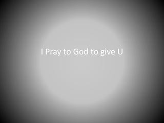 I Pray to God to give U
 