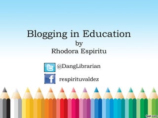 Blogging in Education
by
Rhodora Espiritu
@DangLibrarian
respirituvaldez

 