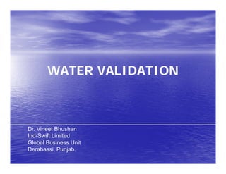 WATER VALIDATIONWATER VALIDATION
Dr. Vineet Bhushan
Ind-Swift Limited
Global Business UnitGlobal Business Unit
Derabassi, Punjab.
 
