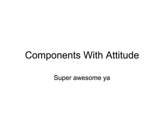 Components With Attitude

      Super awesome ya
 