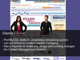 Zappos Classic

- Perl/MySQL platform, proprietary templating system
- non e-commerce content needed managing
- Many requests to make link, image and wording changes
- No Content Management System!
 