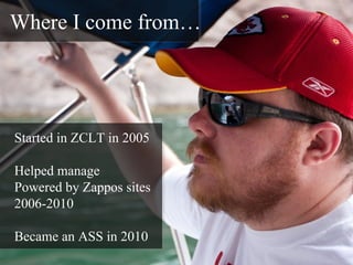 Where I come from…




Started in ZCLT in 2005

Helped manage
Powered by Zappos sites
2006-2010

Became an ASS in 2010
 