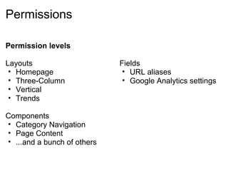 Permissions

Permission levels

Layouts                      Fields
 • Homepage                   • URL aliases
 • Three-Column               • Google Analytics settings
 • Vertical
 • Trends

Components
• Category Navigation
• Page Content
• ...and a bunch of others
 