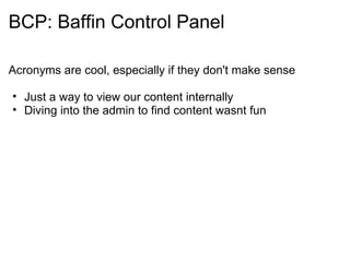 BCP: Baffin Control Panel

Acronyms are cool, especially if they don't make sense

• Just a way to view our content internally
• Diving into the admin to find content wasnt fun
 