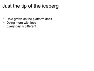 Just the tip of the iceberg

• Role grows as the platform does
• Doing more with less
• Every day is different
 