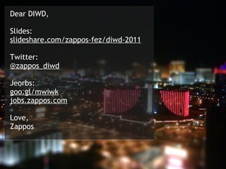 Dear DIWD,

Slides: 
slideshare.com/zappos-fez/diwd-2011

Twitter: 
@zappos_diwd

Jeorbs: 
goo.gl/mwiwk
jobs.zappos.com

Love,
Zappos
 