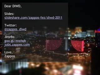 Dear DIWD,

Slides: 
slideshare.com/zappos-fez/diwd-2011

Twitter: 
@zappos_diwd

Jeorbs: 
goo.gl/mwiwk
jobs.zappos.com

Love,
Zappos
 