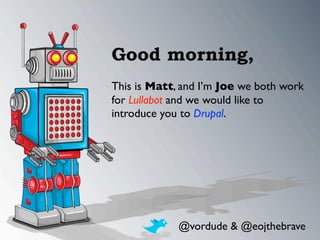 Good morning,
This is Matt, and I’m Joe we both work
for Lullabot and we would like to
introduce you to Drupal.




             @vordude & @eojthebrave
 