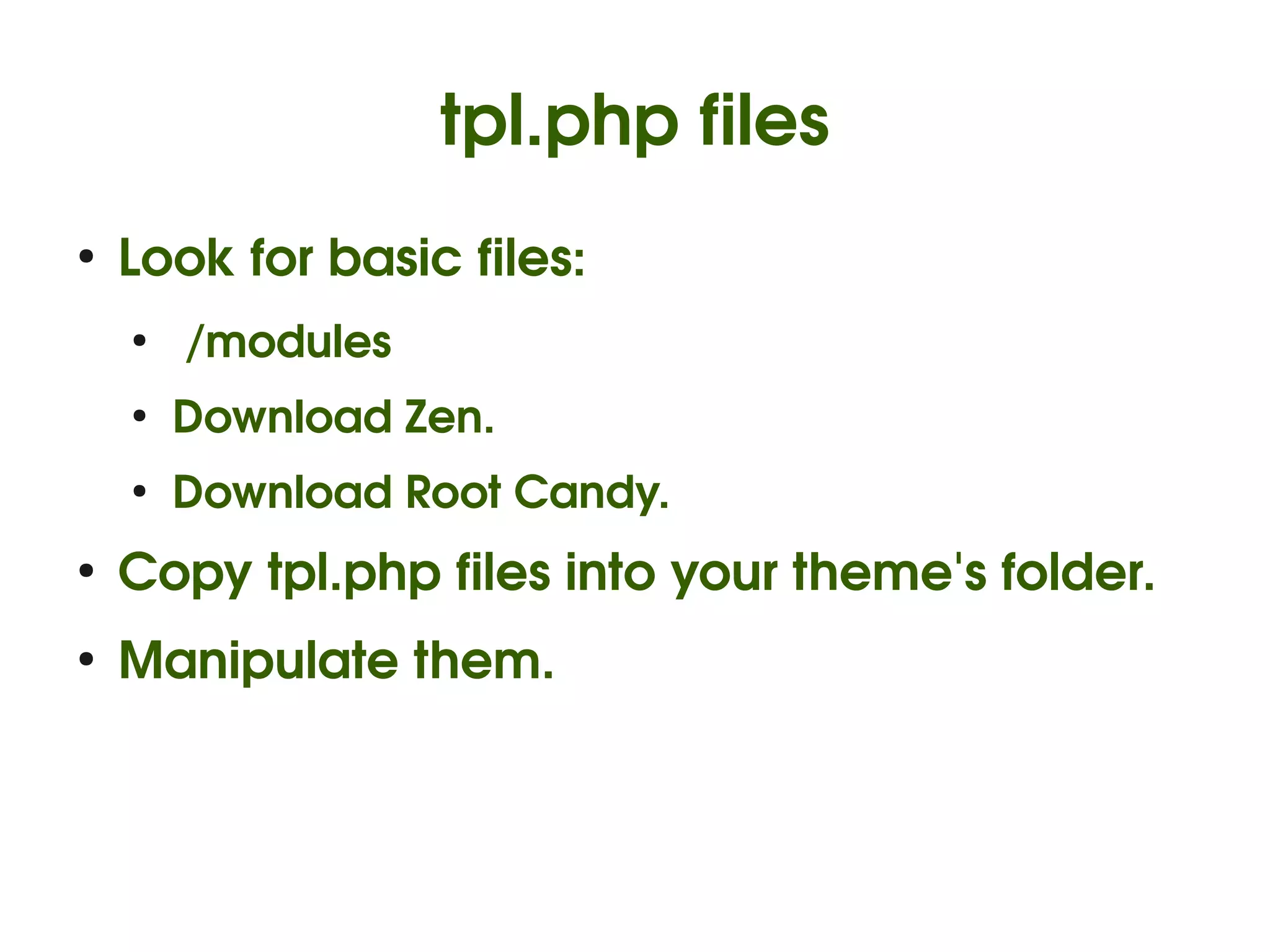 tpl.php files
    ●
        Look for basic files:
        ●
             /modules
        ●
            Download Zen.
        ●
            Download Root Candy.
    ●
        Copy tpl.php files into your theme's folder.
    ●
        Manipulate them.



                                 
 