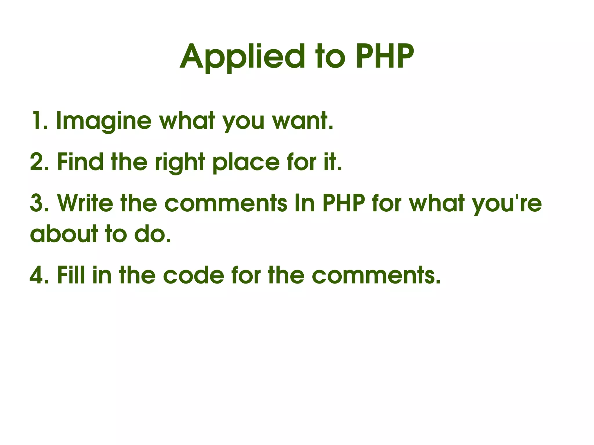 Applied to PHP
1. Imagine what you want.
2. Find the right place for it.
3. Write the comments In PHP for what you're 
about to do.
4. Fill in the code for the comments.




                           
 