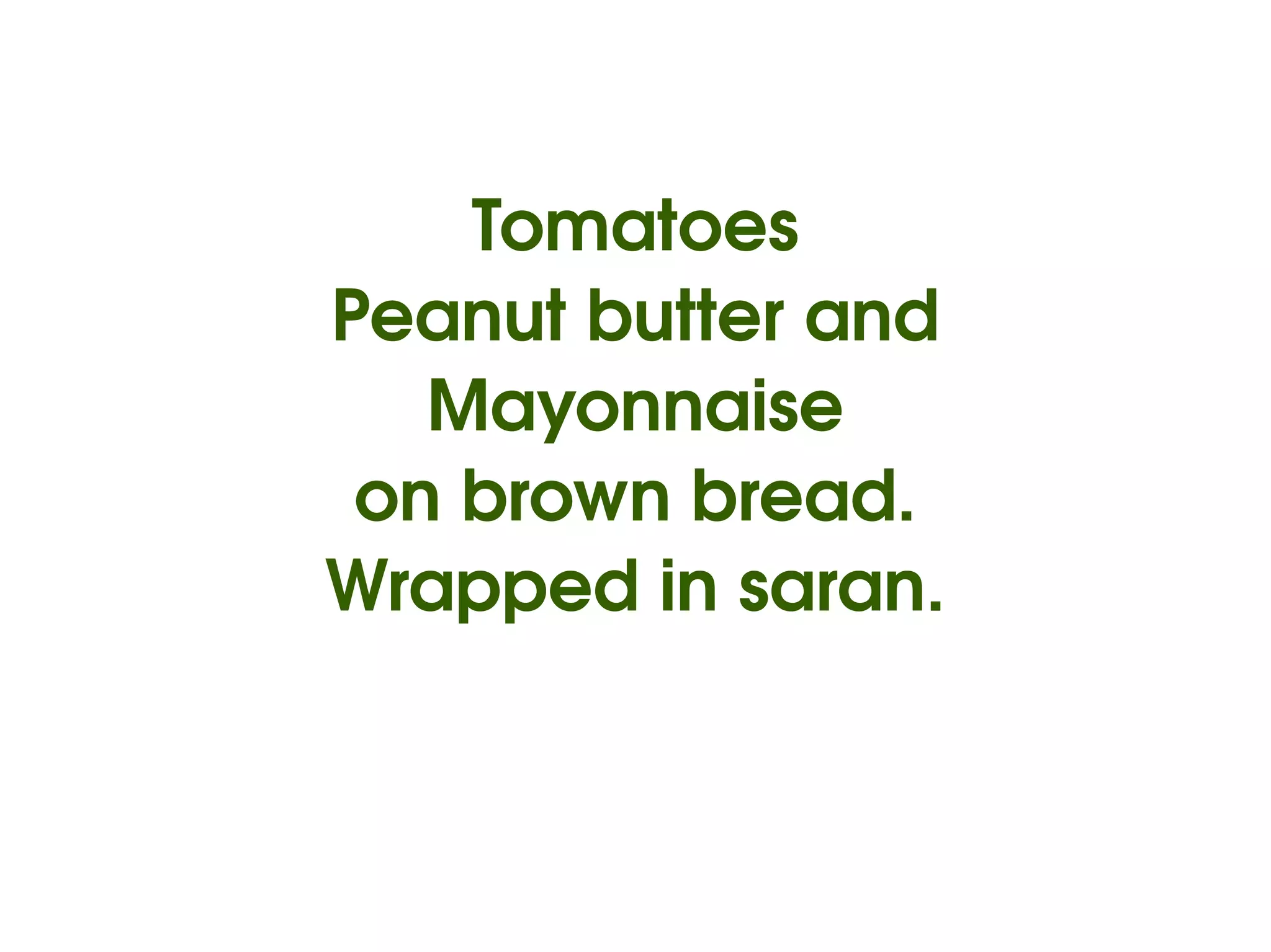 Tomatoes
    Peanut butter and
       Mayonnaise
     on brown bread.
    Wrapped in saran.


             
 