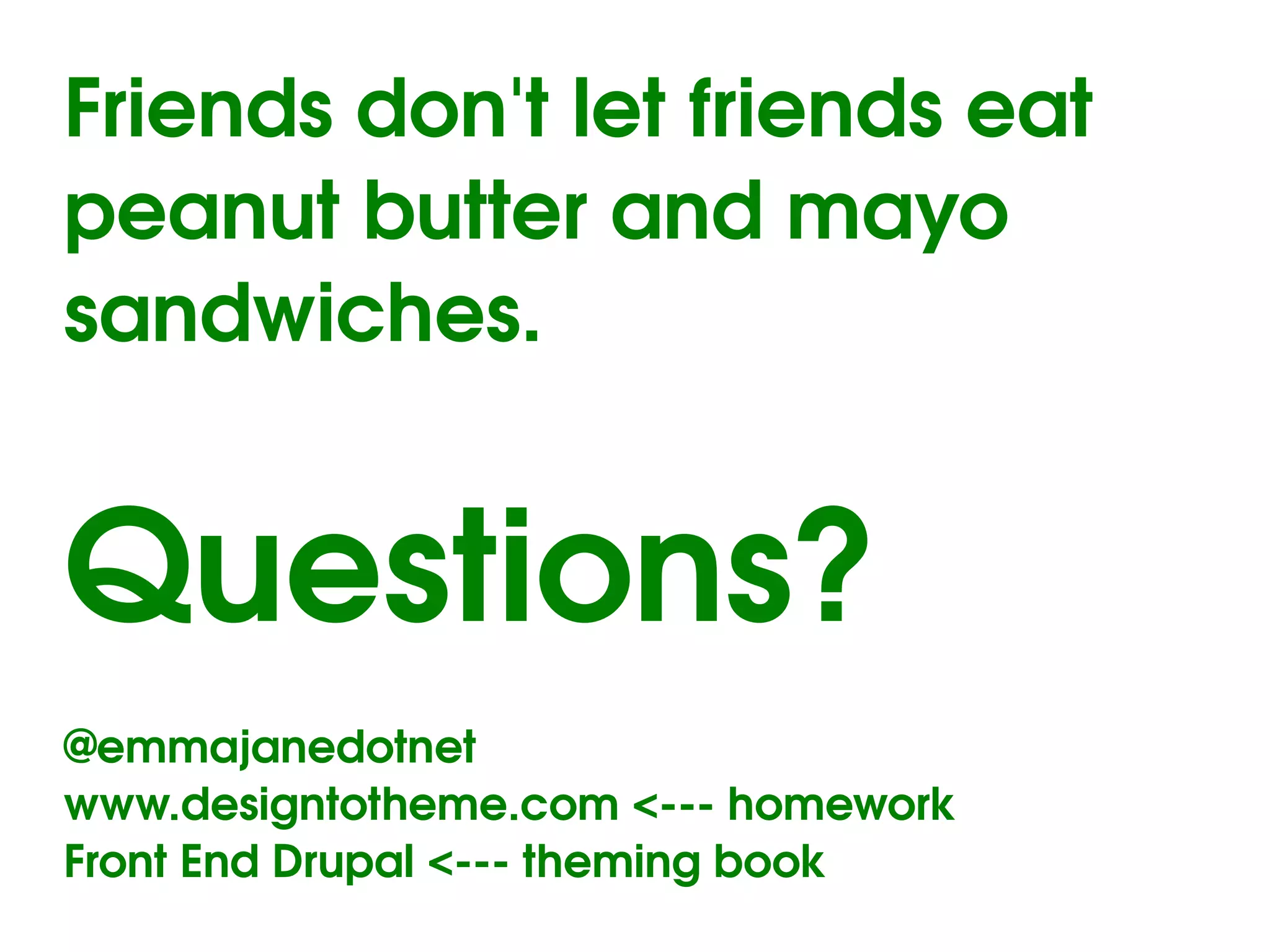 Friends don't let friends eat 
peanut butter and mayo 
sandwiches.


Questions?
@emmajanedotnet
www.designtotheme.com <­­­ homework
Front End Drupal <­­­ theming book
                           
 