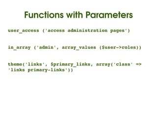 Functions with Parameters
user_access ('access administration pages')


in_array ('admin', array_values ($user­>roles))


theme('links', $primary_links, array('class' => 
'links primary­links'))




                         
 