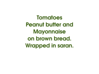 Tomatoes
    Peanut butter and
       Mayonnaise
     on brown bread.
    Wrapped in saran.


             
 