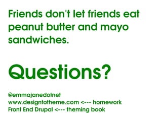 Friends don't let friends eat 
peanut butter and mayo 
sandwiches.


Questions?
@emmajanedotnet
www.designtotheme.com <­­­ homework
Front End Drupal <­­­ theming book
                           
 