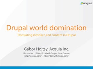 Drupal world domination
   Translating interface and content in Drupal



       Gábor Hojtsy, Acquia Inc.
       December 12 2008, Do It With Drupal, New Orleans
        http://acquia.com/ • http://doitwithdrupal.com/
 
