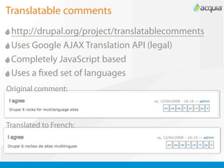 Translatable comments
 http://drupal.org/project/translatablecomments
 Uses Google AJAX Translation API (legal)
 Completely JavaScript based
 Uses a xed set of languages
Original comment:



Translated to French:
 
