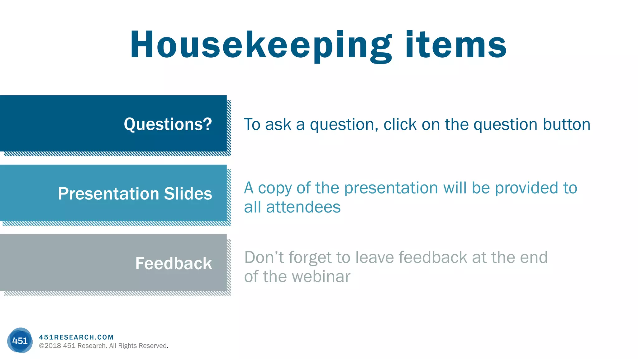 451RESEARCH.COM
©2018 451 Research. All Rights Reserved.
Questions?
Presentation Slides
Feedback
Housekeeping items
Questions?
A copy of the presentation will be provided to
all attendees
Presentation Slides
Feedback
To ask a question, click on the question button
Don’t forget to leave feedback at the end
of the webinar
 