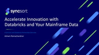 Accelerate Innovation with
Databricks and Your Mainframe Data
A Syncsort and Databricks Partnership Overview
Ashwin Ramachandran
 