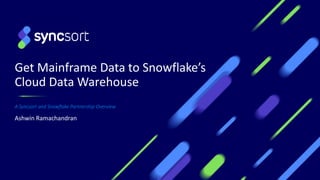 Get Mainframe Data to Snowflake’s
Cloud Data Warehouse
A Syncsort and Snowflake Partnership Overview
Ashwin Ramachandran
 