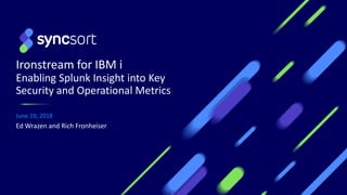 Ironstream for IBM i
Enabling Splunk Insight into Key
Security and Operational Metrics
June 19, 2018
Ed Wrazen and Rich Fronheiser
 