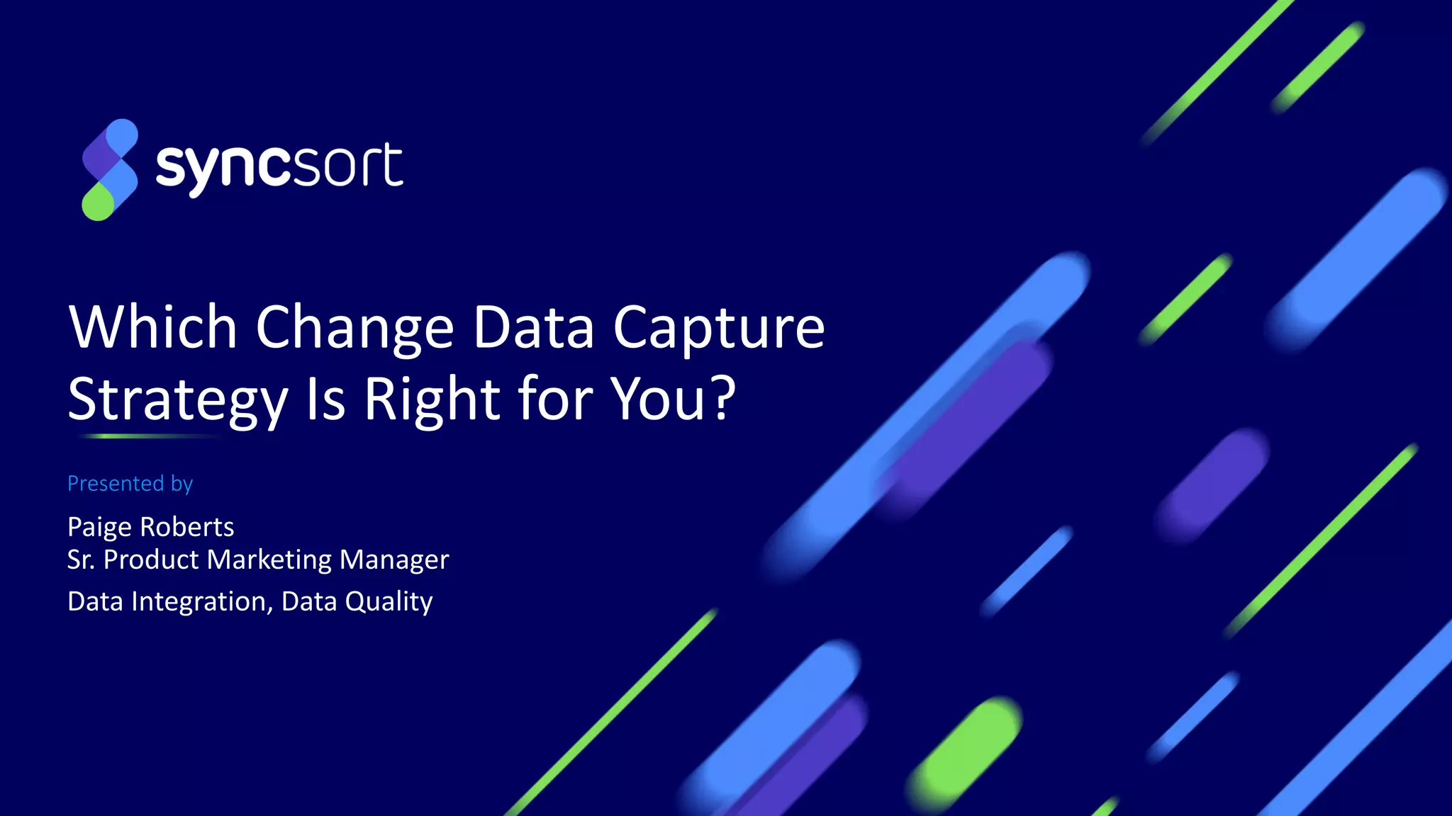 Which Change Data Capture
Strategy Is Right for You?
Presented by
Paige Roberts
Sr. Product Marketing Manager
Data Integration, Data Quality
1
 