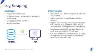Which Change Data Capture Strategy Is Right for You?17
Log Scraping
Advantages
• Very reliable and detailed.
• Virtually n...
