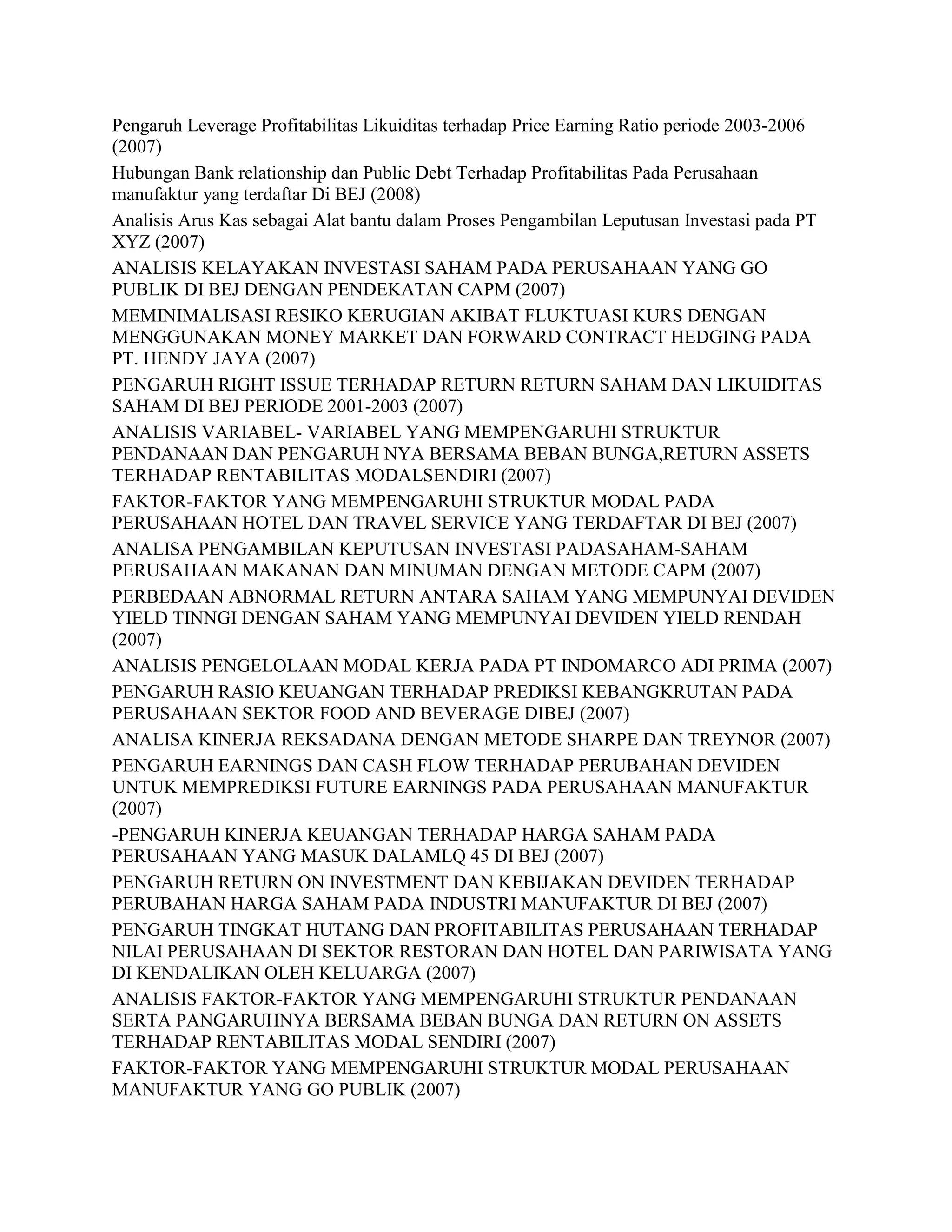 Pengaruh Leverage Profitabilitas Likuiditas terhadap Price Earning Ratio periode 2003-2006
(2007)
Hubungan Bank relationship dan Public Debt Terhadap Profitabilitas Pada Perusahaan
manufaktur yang terdaftar Di BEJ (2008)
Analisis Arus Kas sebagai Alat bantu dalam Proses Pengambilan Leputusan Investasi pada PT
XYZ (2007)
ANALISIS KELAYAKAN INVESTASI SAHAM PADA PERUSAHAAN YANG GO
PUBLIK DI BEJ DENGAN PENDEKATAN CAPM (2007)
MEMINIMALISASI RESIKO KERUGIAN AKIBAT FLUKTUASI KURS DENGAN
MENGGUNAKAN MONEY MARKET DAN FORWARD CONTRACT HEDGING PADA
PT. HENDY JAYA (2007)
PENGARUH RIGHT ISSUE TERHADAP RETURN RETURN SAHAM DAN LIKUIDITAS
SAHAM DI BEJ PERIODE 2001-2003 (2007)
ANALISIS VARIABEL- VARIABEL YANG MEMPENGARUHI STRUKTUR
PENDANAAN DAN PENGARUH NYA BERSAMA BEBAN BUNGA,RETURN ASSETS
TERHADAP RENTABILITAS MODALSENDIRI (2007)
FAKTOR-FAKTOR YANG MEMPENGARUHI STRUKTUR MODAL PADA
PERUSAHAAN HOTEL DAN TRAVEL SERVICE YANG TERDAFTAR DI BEJ (2007)
ANALISA PENGAMBILAN KEPUTUSAN INVESTASI PADASAHAM-SAHAM
PERUSAHAAN MAKANAN DAN MINUMAN DENGAN METODE CAPM (2007)
PERBEDAAN ABNORMAL RETURN ANTARA SAHAM YANG MEMPUNYAI DEVIDEN
YIELD TINNGI DENGAN SAHAM YANG MEMPUNYAI DEVIDEN YIELD RENDAH
(2007)
ANALISIS PENGELOLAAN MODAL KERJA PADA PT INDOMARCO ADI PRIMA (2007)
PENGARUH RASIO KEUANGAN TERHADAP PREDIKSI KEBANGKRUTAN PADA
PERUSAHAAN SEKTOR FOOD AND BEVERAGE DIBEJ (2007)
ANALISA KINERJA REKSADANA DENGAN METODE SHARPE DAN TREYNOR (2007)
PENGARUH EARNINGS DAN CASH FLOW TERHADAP PERUBAHAN DEVIDEN
UNTUK MEMPREDIKSI FUTURE EARNINGS PADA PERUSAHAAN MANUFAKTUR
(2007)
-PENGARUH KINERJA KEUANGAN TERHADAP HARGA SAHAM PADA
PERUSAHAAN YANG MASUK DALAMLQ 45 DI BEJ (2007)
PENGARUH RETURN ON INVESTMENT DAN KEBIJAKAN DEVIDEN TERHADAP
PERUBAHAN HARGA SAHAM PADA INDUSTRI MANUFAKTUR DI BEJ (2007)
PENGARUH TINGKAT HUTANG DAN PROFITABILITAS PERUSAHAAN TERHADAP
NILAI PERUSAHAAN DI SEKTOR RESTORAN DAN HOTEL DAN PARIWISATA YANG
DI KENDALIKAN OLEH KELUARGA (2007)
ANALISIS FAKTOR-FAKTOR YANG MEMPENGARUHI STRUKTUR PENDANAAN
SERTA PANGARUHNYA BERSAMA BEBAN BUNGA DAN RETURN ON ASSETS
TERHADAP RENTABILITAS MODAL SENDIRI (2007)
FAKTOR-FAKTOR YANG MEMPENGARUHI STRUKTUR MODAL PERUSAHAAN
MANUFAKTUR YANG GO PUBLIK (2007)

 